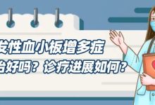 原发性血小板增多症能治好吗？诊疗进展如何？-CHINA320-血液疾病病友之家