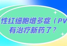 药物介绍丨真性红细胞增多症（PV）有治疗新药了？-CHINA320-血液疾病病友之家